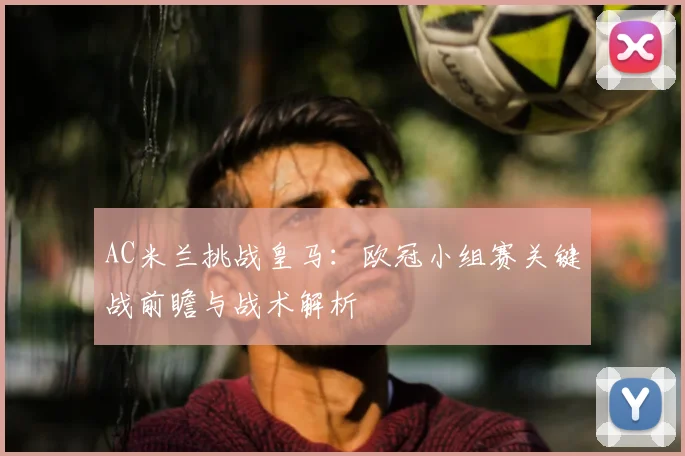 AC米兰挑战皇马:欧冠小组赛关键战前瞻与战术解析