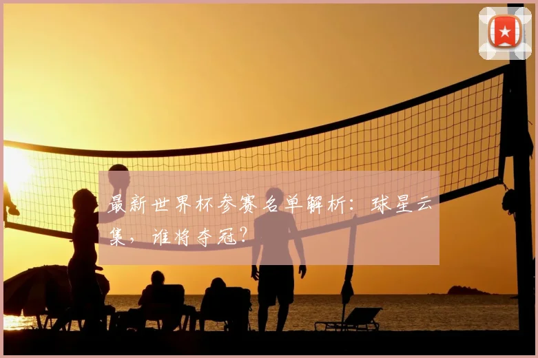 最新世界杯参赛名单解析:球星云集,谁将夺冠?