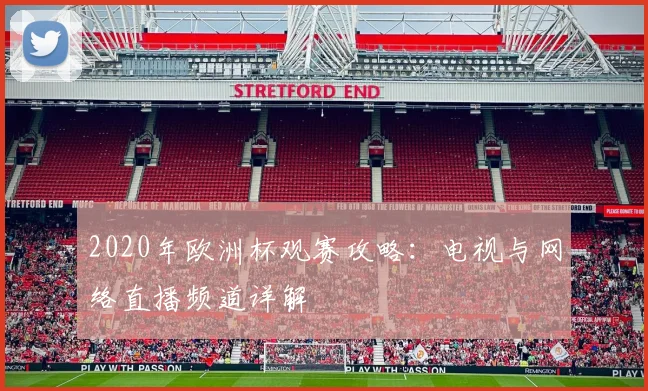 2020年欧洲杯观赛攻略：电视与网络直播频道详解