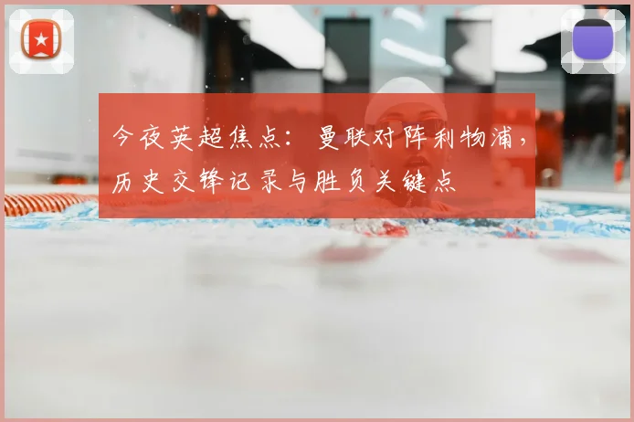 今夜英超焦点：曼联对阵利物浦，历史交锋记录与胜负关键点