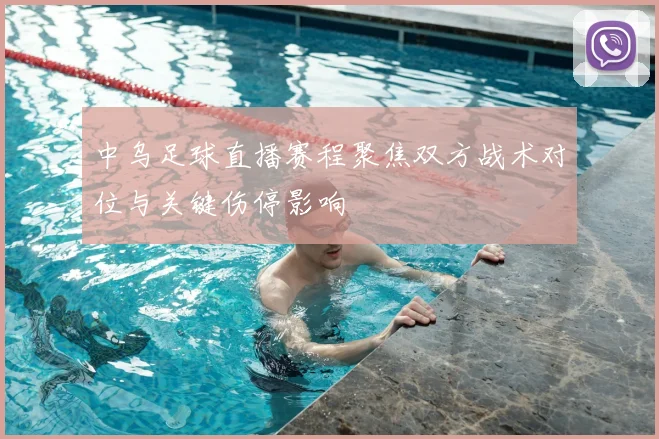 中乌足球直播赛程聚焦双方战术对位与关键伤停影响