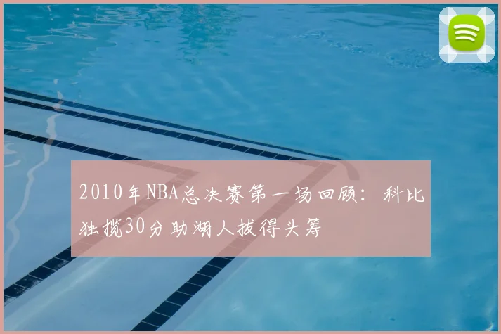 2010年NBA总决赛第一场回顾：科比独揽30分助湖人拔得头筹